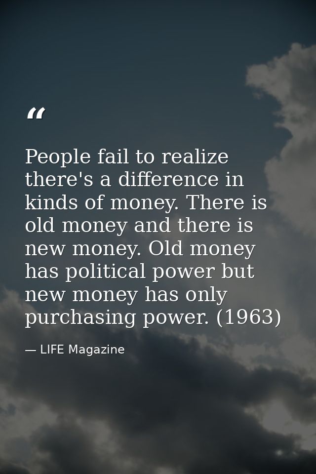 People fail to realize there's a difference in kinds of money. There is old money and there is new money. Old money has  — LIFE Magazine