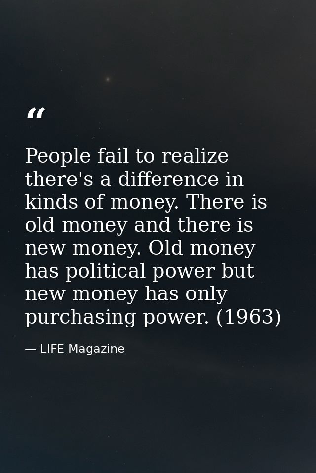 People fail to realize there's a difference in kinds of money. There is old money and there is new money. Old money has  — LIFE Magazine