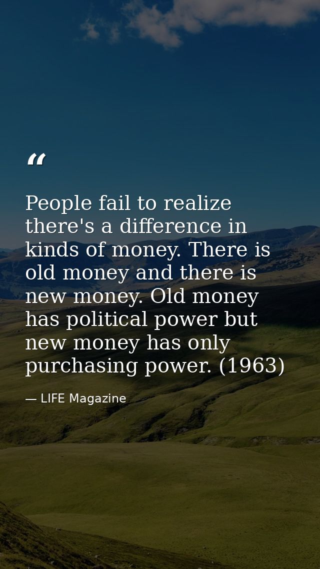 People fail to realize there's a difference in kinds of money. There is old money and there is new money. Old money has  — LIFE Magazine