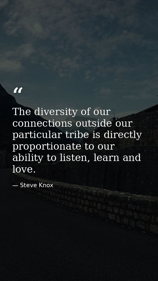 The diversity of our connections outside our particular tribe is directly proportionate to our ability to listen, learn  — Steve Knox