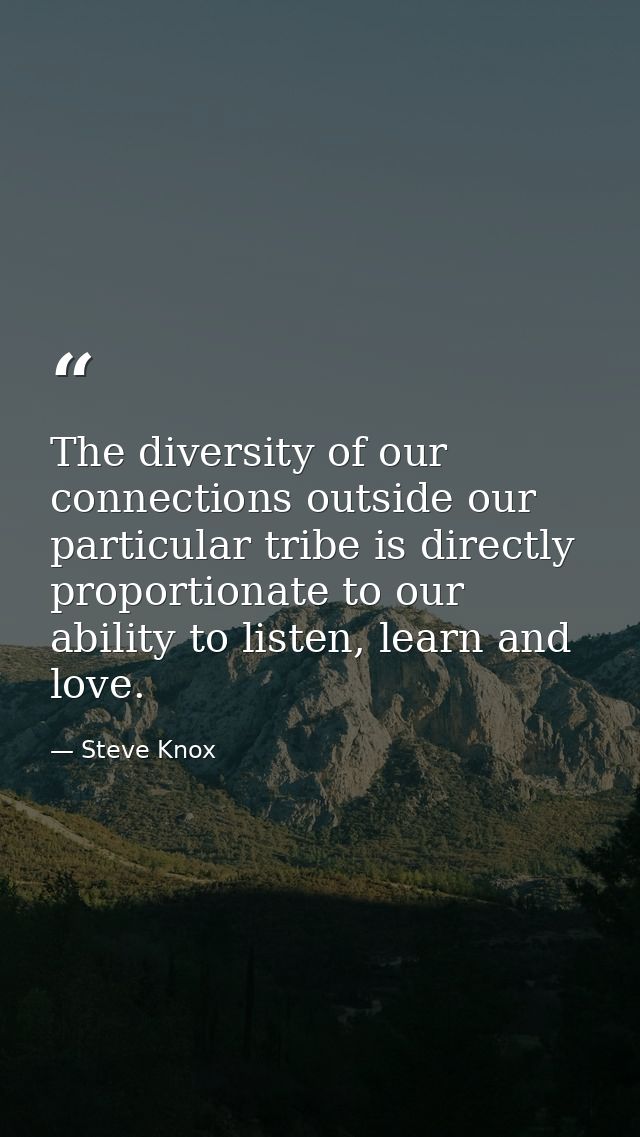 The diversity of our connections outside our particular tribe is directly proportionate to our ability to listen, learn  — Steve Knox