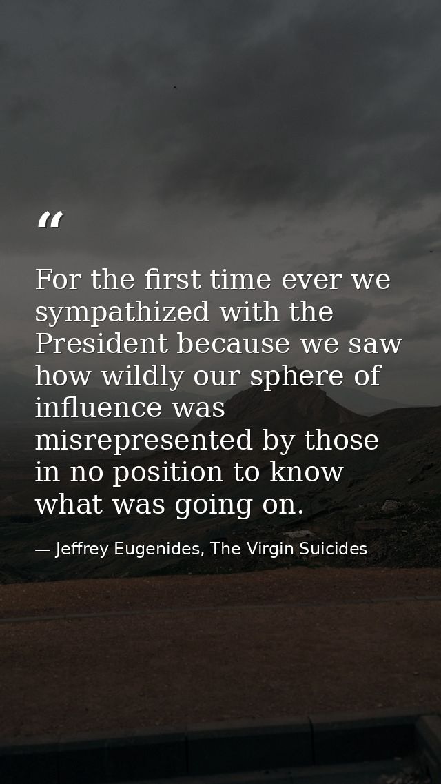 For the first time ever we sympathized with the President because we saw how wildly our sphere of influence was misrepre — Jeffrey Eugenides, The Virgin Suicides