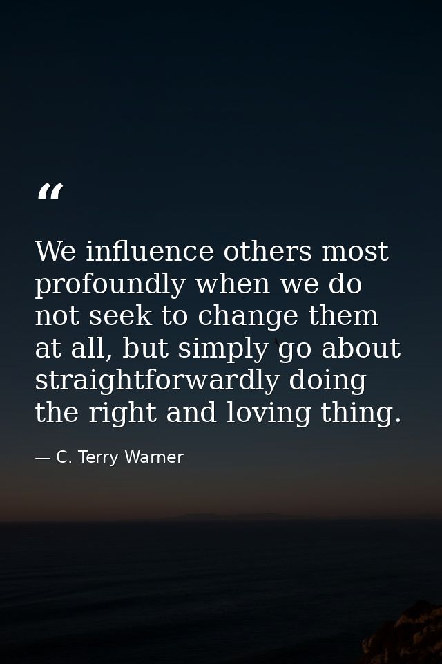 We influence others most profoundly when we do not seek to change them at all, but simply go about straightforwardly doi — C. Terry Warner