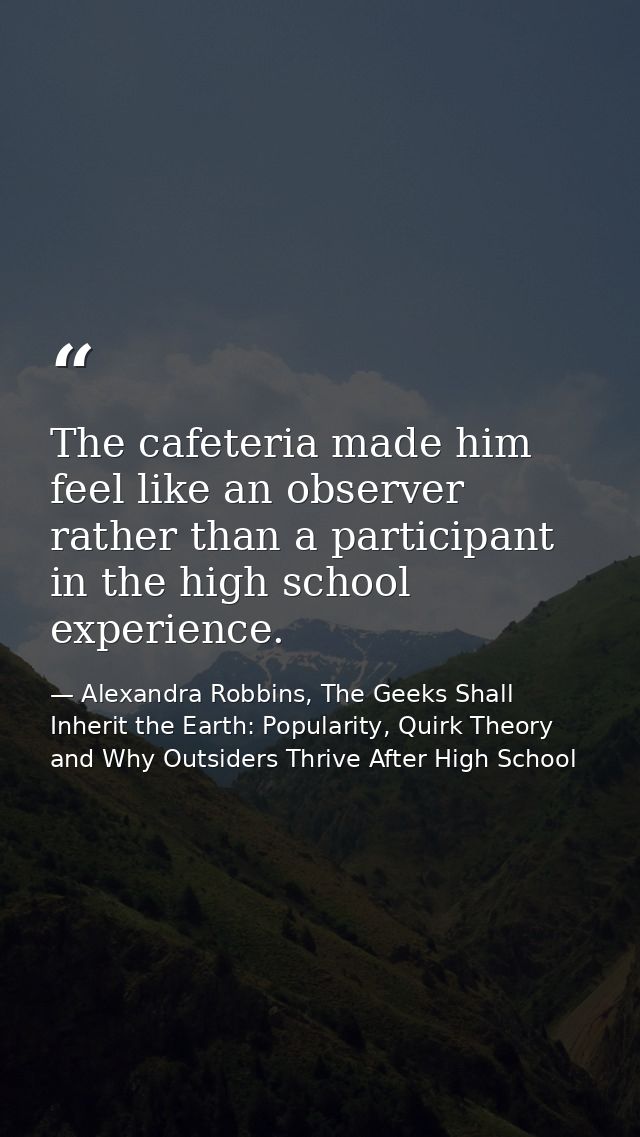 The cafeteria made him feel like an observer rather than a participant in the high school experience. — Alexandra Robbins, The Geeks Shall Inherit the Earth: Popularity, Quirk Theory and Why Outsiders Thrive After High School