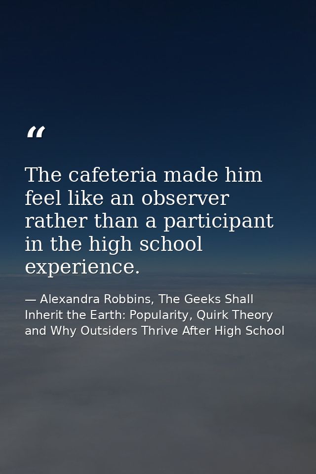 The cafeteria made him feel like an observer rather than a participant in the high school experience. — Alexandra Robbins, The Geeks Shall Inherit the Earth: Popularity, Quirk Theory and Why Outsiders Thrive After High School
