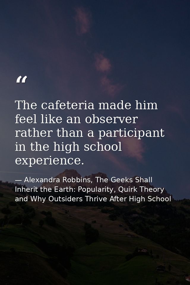 The cafeteria made him feel like an observer rather than a participant in the high school experience. — Alexandra Robbins, The Geeks Shall Inherit the Earth: Popularity, Quirk Theory and Why Outsiders Thrive After High School