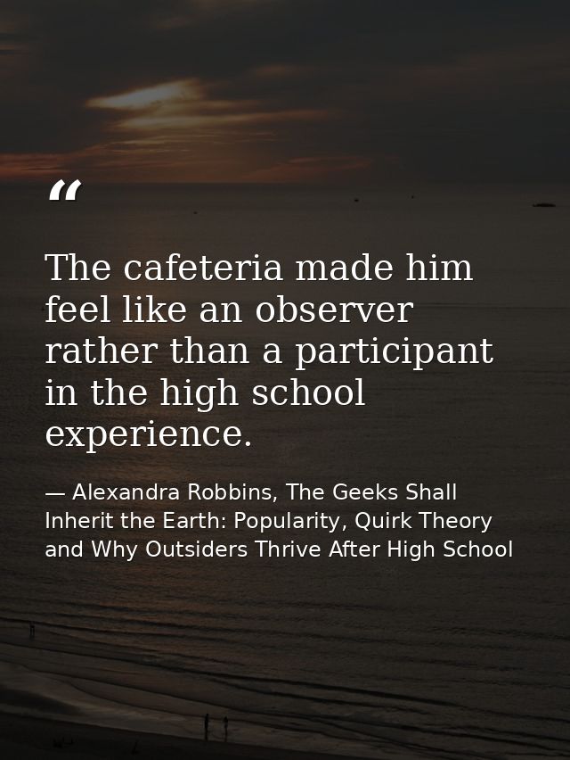 The cafeteria made him feel like an observer rather than a participant in the high school experience. — Alexandra Robbins, The Geeks Shall Inherit the Earth: Popularity, Quirk Theory and Why Outsiders Thrive After High School