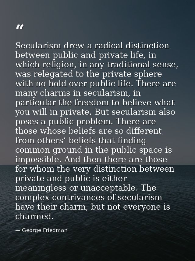 Secularism drew a radical distinction between public and private life, in which religion, in any traditional sense, was  — George Friedman