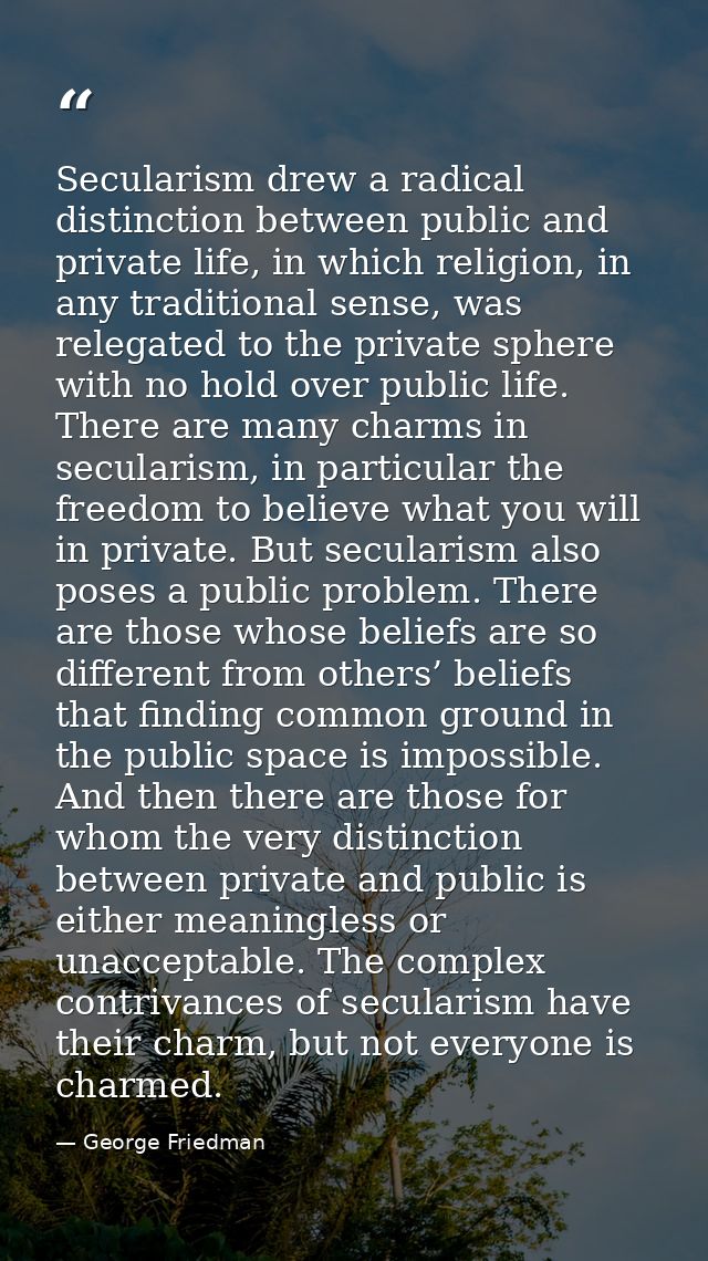 Secularism drew a radical distinction between public and private life, in which religion, in any traditional sense, was  — George Friedman
