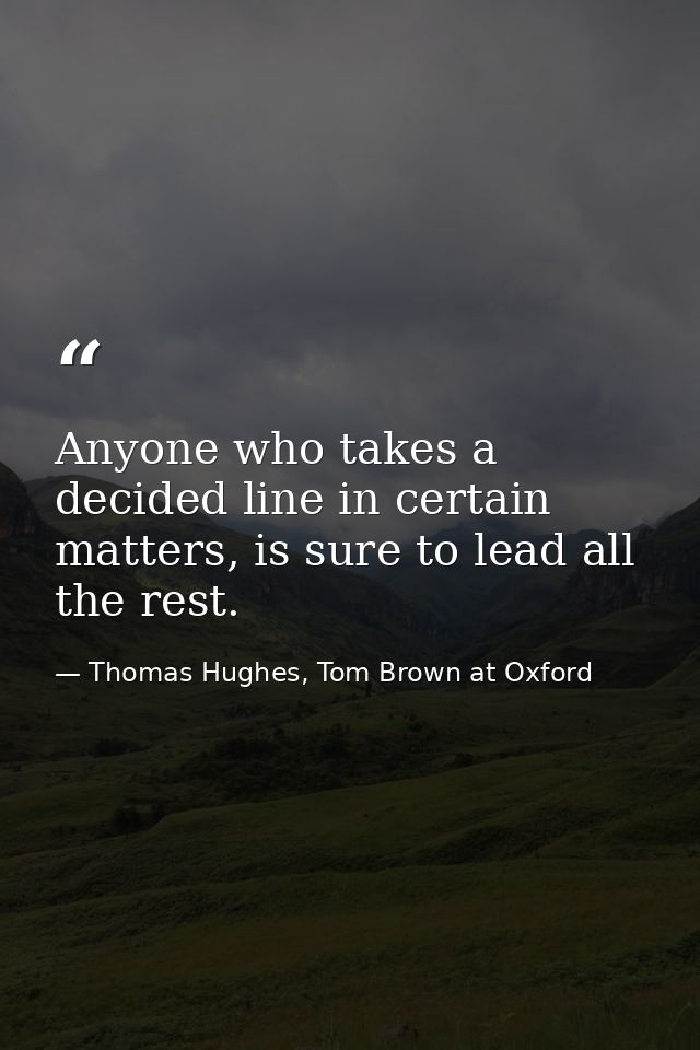 Anyone who takes a decided line in certain matters, is sure to lead all the rest. — Thomas Hughes, Tom Brown at Oxford