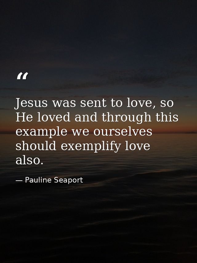 Jesus was sent to love, so He loved and through this example we ourselves should exemplify love also. — Pauline Seaport