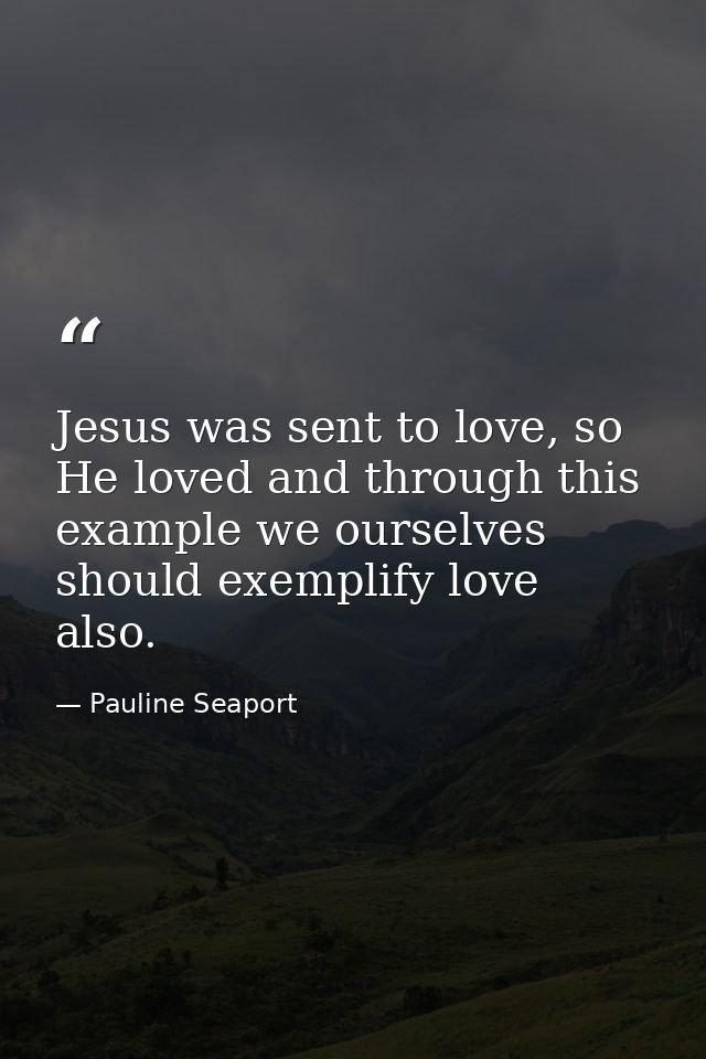 Jesus was sent to love, so He loved and through this example we ourselves should exemplify love also. — Pauline Seaport