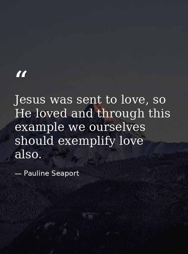 Jesus was sent to love, so He loved and through this example we ourselves should exemplify love also. — Pauline Seaport