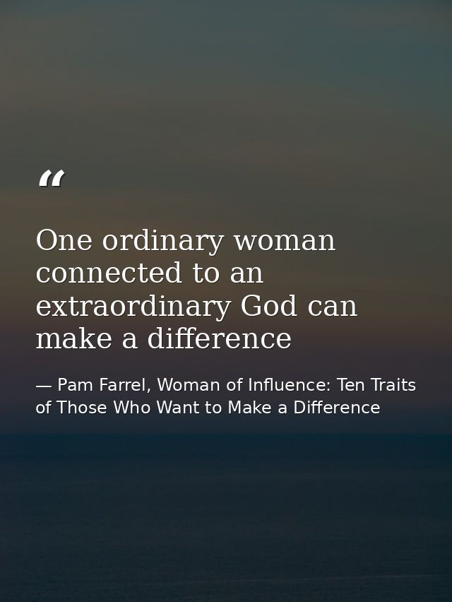 One ordinary woman connected to an extraordinary God can make a difference — Pam Farrel, Woman of Influence: Ten Traits of Those Who Want to Make a Difference
