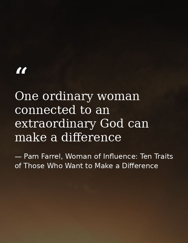 One ordinary woman connected to an extraordinary God can make a difference — Pam Farrel, Woman of Influence: Ten Traits of Those Who Want to Make a Difference