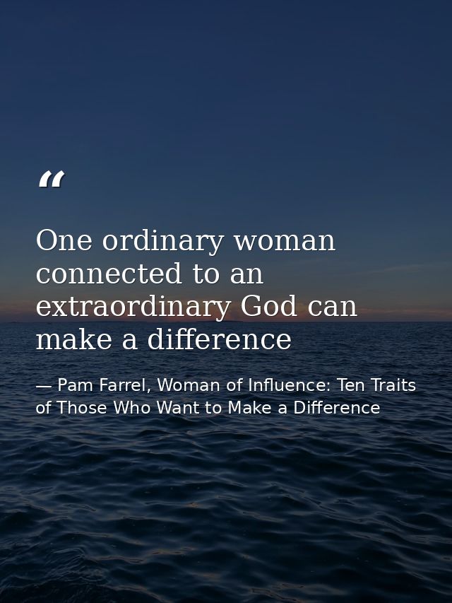One ordinary woman connected to an extraordinary God can make a difference — Pam Farrel, Woman of Influence: Ten Traits of Those Who Want to Make a Difference