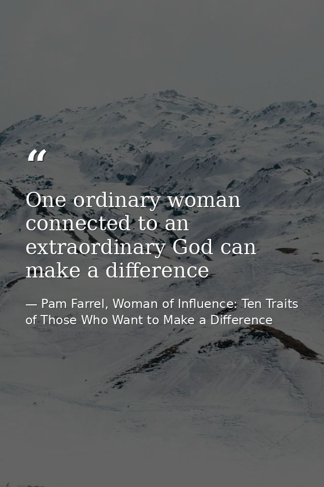 One ordinary woman connected to an extraordinary God can make a difference — Pam Farrel, Woman of Influence: Ten Traits of Those Who Want to Make a Difference