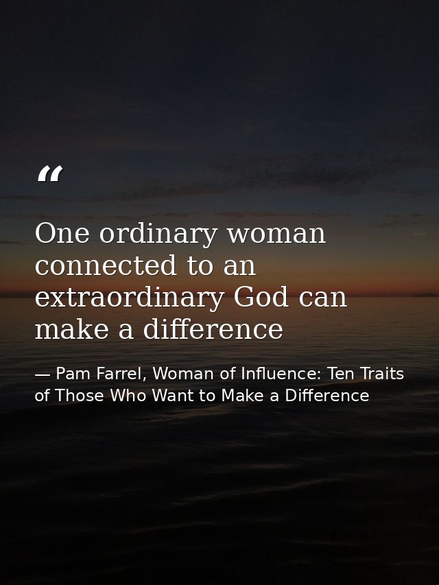 One ordinary woman connected to an extraordinary God can make a difference — Pam Farrel, Woman of Influence: Ten Traits of Those Who Want to Make a Difference