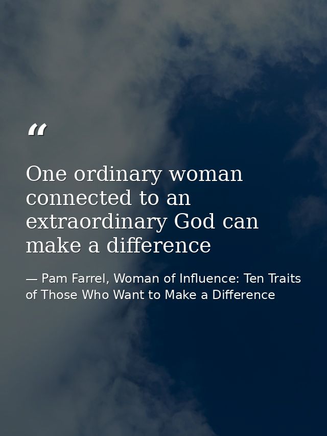 One ordinary woman connected to an extraordinary God can make a difference — Pam Farrel, Woman of Influence: Ten Traits of Those Who Want to Make a Difference