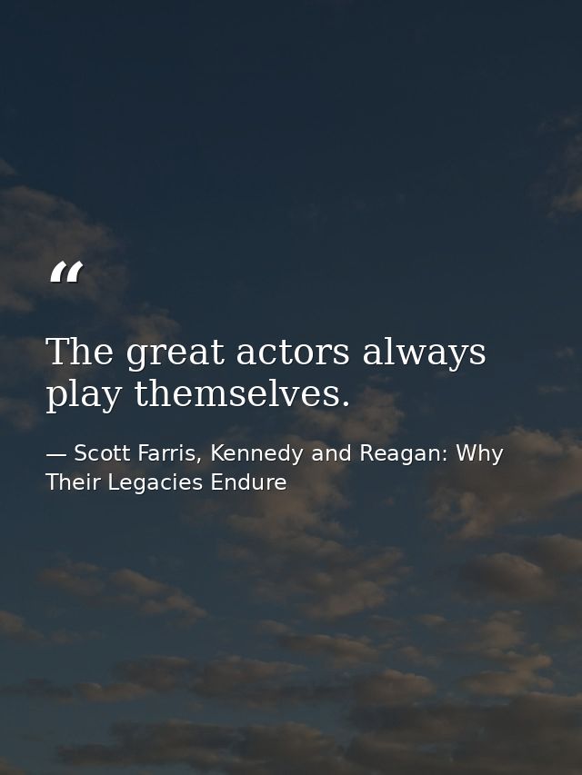 The great actors always play themselves. — Scott Farris, Kennedy and Reagan: Why Their Legacies Endure
