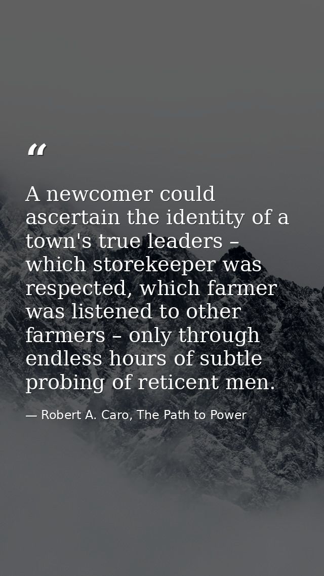 A newcomer could ascertain the identity of a town's true leaders – which storekeeper was respected, which farmer was lis — Robert A. Caro, The Path to Power