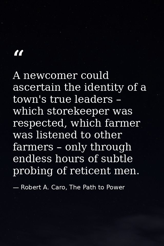 A newcomer could ascertain the identity of a town's true leaders – which storekeeper was respected, which farmer was lis — Robert A. Caro, The Path to Power