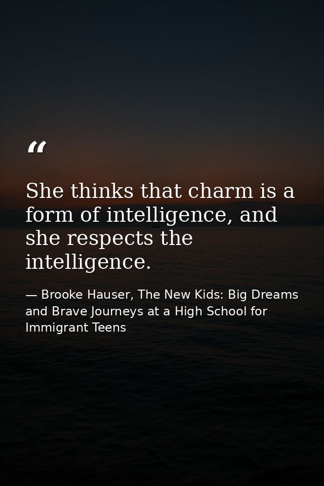 She thinks that charm is a form of intelligence, and she respects the intelligence. — Brooke Hauser, The New Kids: Big Dreams and Brave Journeys at a High School for Immigrant Teens