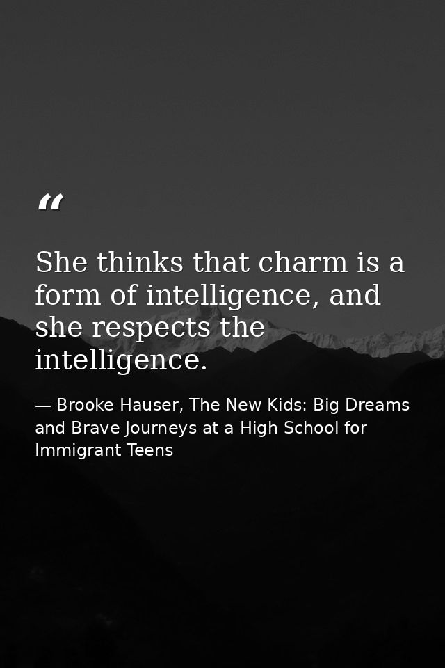 She thinks that charm is a form of intelligence, and she respects the intelligence. — Brooke Hauser, The New Kids: Big Dreams and Brave Journeys at a High School for Immigrant Teens