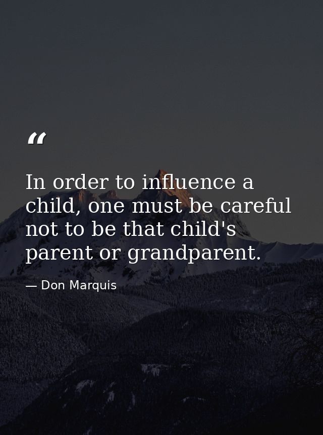 In order to influence a child, one must be careful not to be that child's parent or grandparent. — Don Marquis