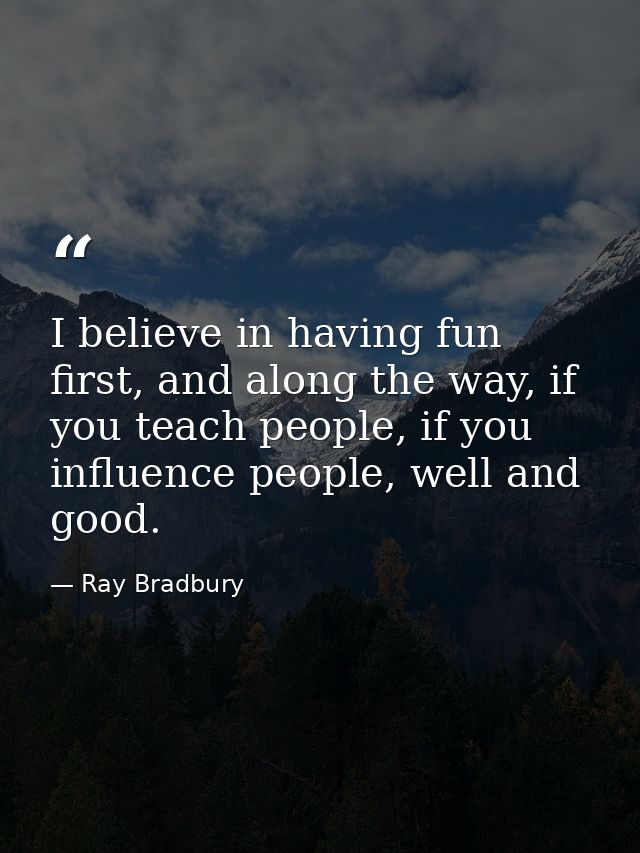 I believe in having fun first, and along the way, if you teach people, if you influence people, well and good. — Ray Bradbury