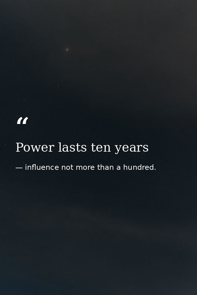 Power lasts ten years — influence not more than a hundred.