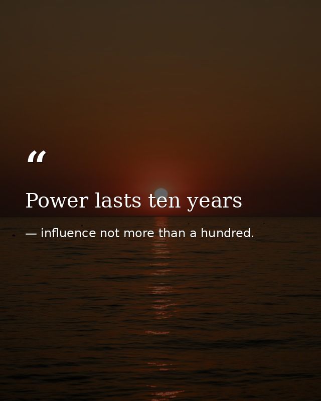 Power lasts ten years — influence not more than a hundred.