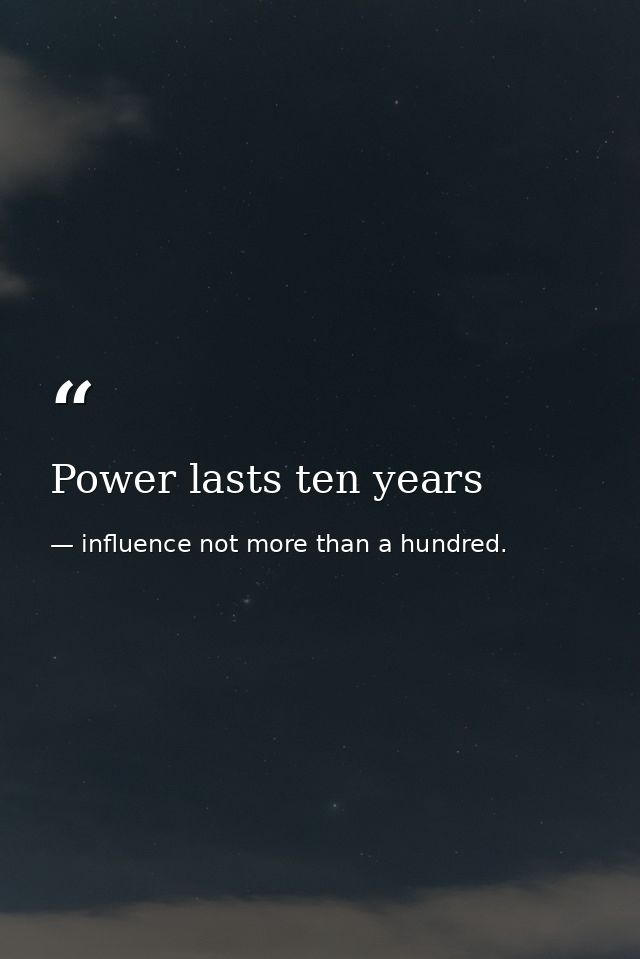 Power lasts ten years — influence not more than a hundred.