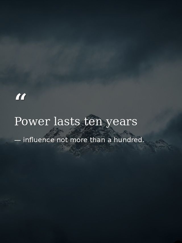 Power lasts ten years — influence not more than a hundred.