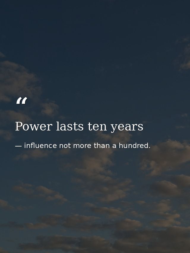 Power lasts ten years — influence not more than a hundred.