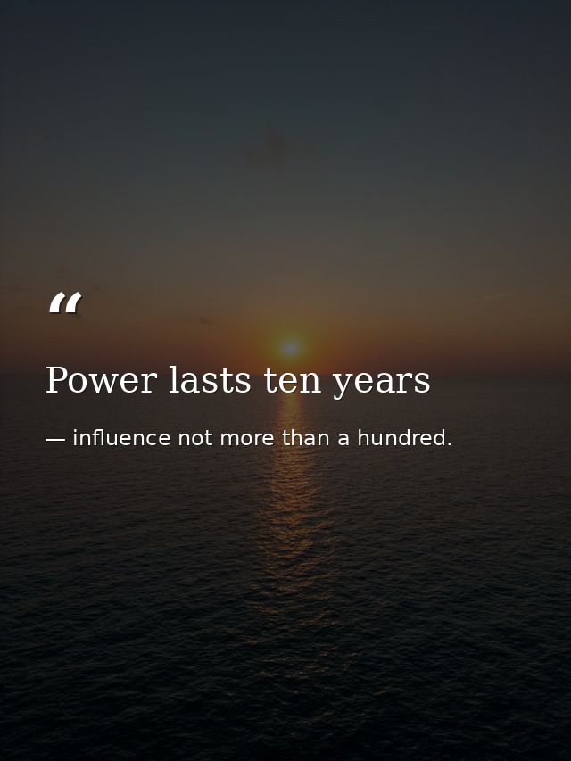 Power lasts ten years — influence not more than a hundred.