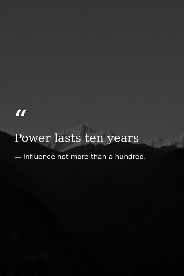 Power lasts ten years — influence not more than a hundred.