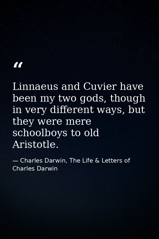 Linnaeus and Cuvier have been my two gods, though in very different ways, but they were mere schoolboys to old Aristotle — Charles Darwin, The Life & Letters of Charles Darwin