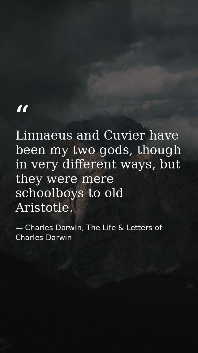 Linnaeus and Cuvier have been my two gods, though in very different ways, but they were mere schoolboys to old Aristotle — Charles Darwin, The Life & Letters of Charles Darwin