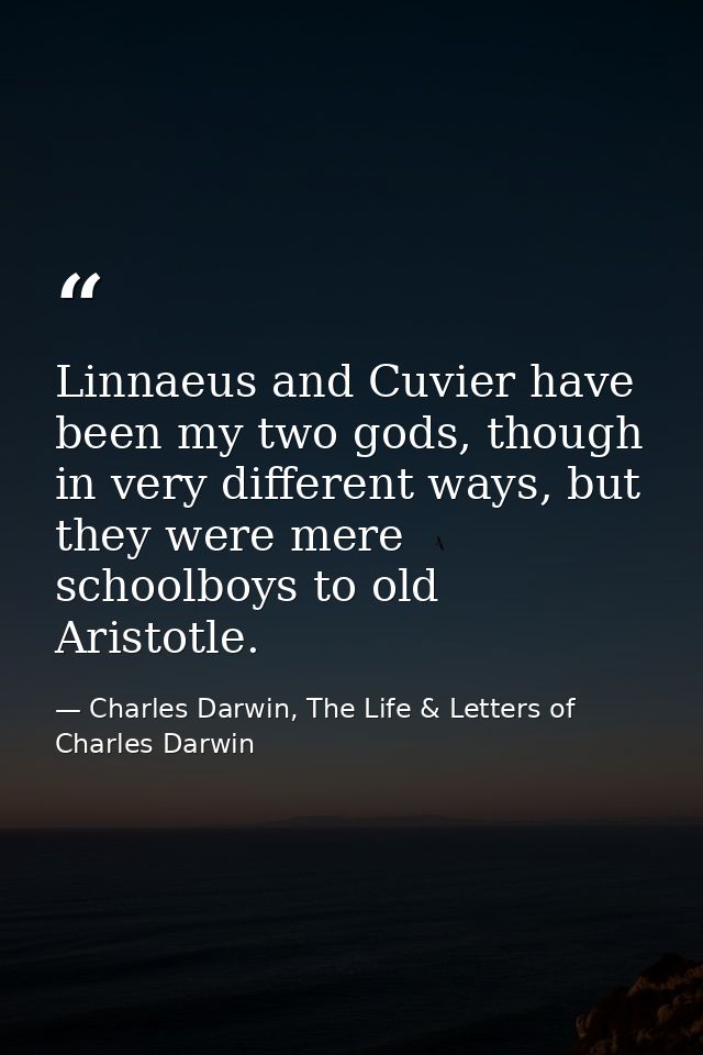 Linnaeus and Cuvier have been my two gods, though in very different ways, but they were mere schoolboys to old Aristotle — Charles Darwin, The Life & Letters of Charles Darwin