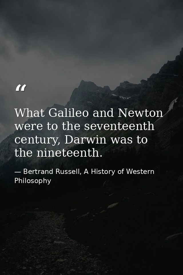 What Galileo and Newton were to the seventeenth century, Darwin was to the nineteenth. — Bertrand Russell, A History of Western Philosophy