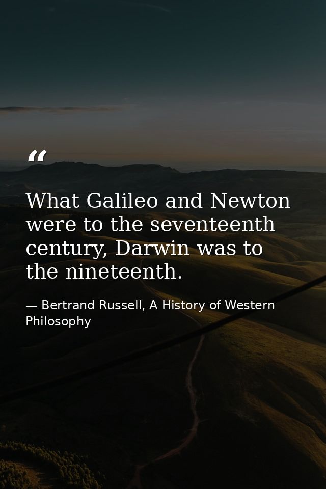 What Galileo and Newton were to the seventeenth century, Darwin was to the nineteenth. — Bertrand Russell, A History of Western Philosophy