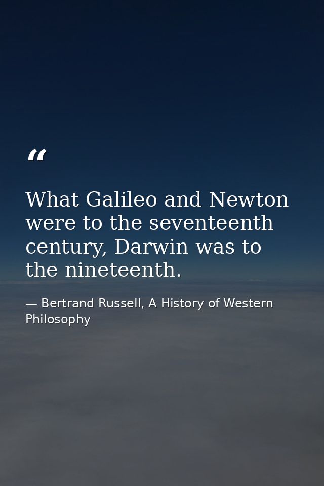 What Galileo and Newton were to the seventeenth century, Darwin was to the nineteenth. — Bertrand Russell, A History of Western Philosophy
