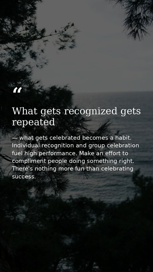 What gets recognized gets repeated — what gets celebrated becomes a habit. Individual recognition and group celebration fuel high performance. Make an effort to compliment people doing something right. There's nothing more fun than celebrating success.
