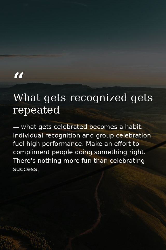 What gets recognized gets repeated — what gets celebrated becomes a habit. Individual recognition and group celebration fuel high performance. Make an effort to compliment people doing something right. There's nothing more fun than celebrating success.