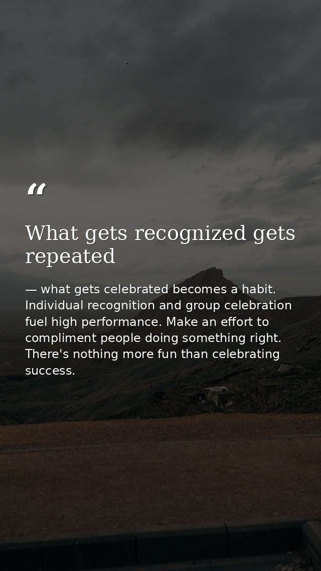What gets recognized gets repeated — what gets celebrated becomes a habit. Individual recognition and group celebration fuel high performance. Make an effort to compliment people doing something right. There's nothing more fun than celebrating success.