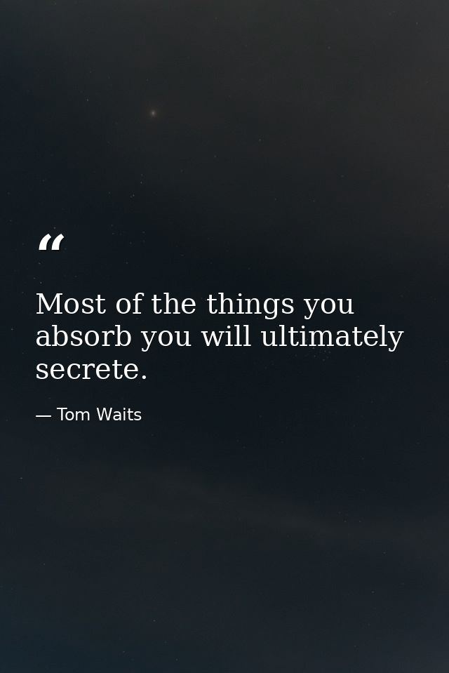 Most of the things you absorb you will ultimately secrete. — Tom Waits