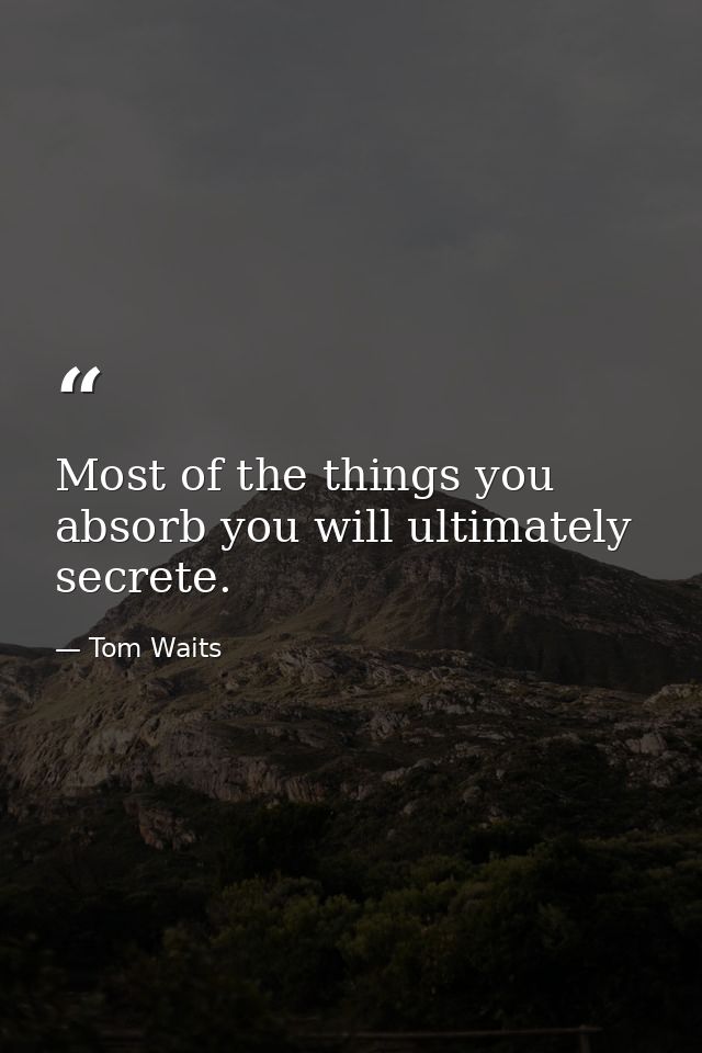 Most of the things you absorb you will ultimately secrete. — Tom Waits