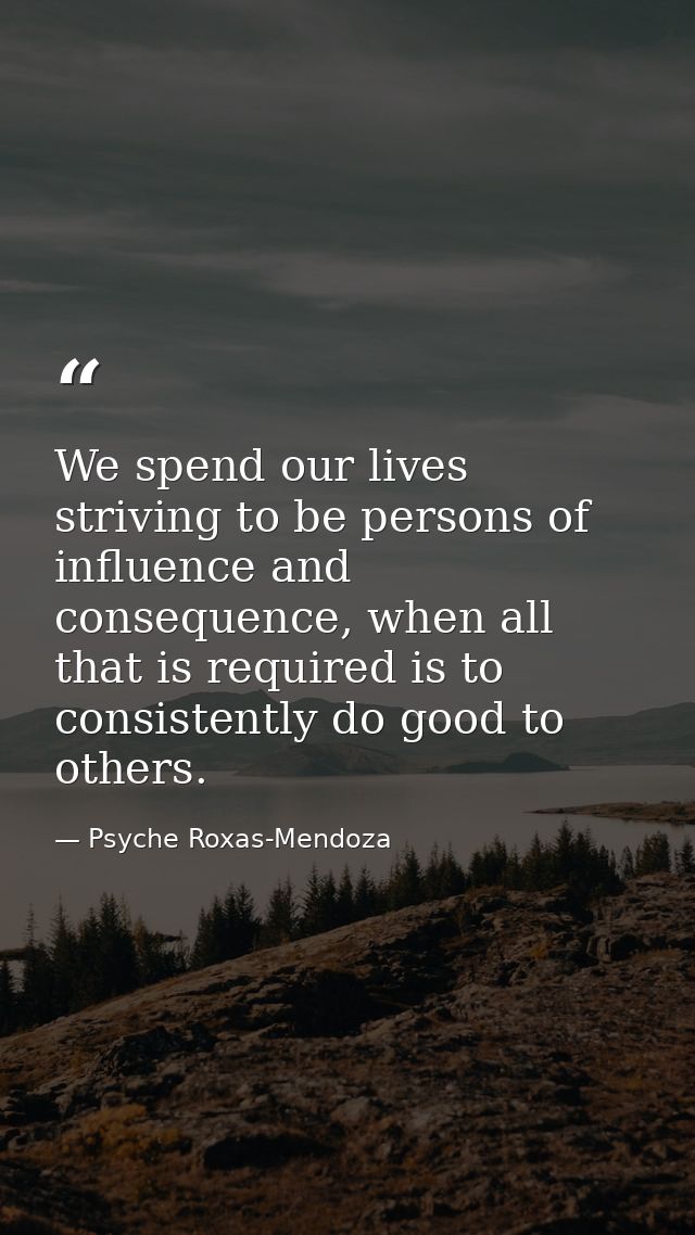 We spend our lives striving to be persons of influence and consequence, when all that is required is to consistently do  — Psyche Roxas-Mendoza