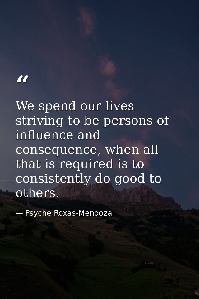 We spend our lives striving to be persons of influence and consequence, when all that is required is to consistently do  — Psyche Roxas-Mendoza
